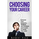 Choosing Your Career - Uncover Your Interests, Abilities and Passions to Create A Career You Love!