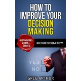 How To Improve Your Decision Making - Become Decisive Now!